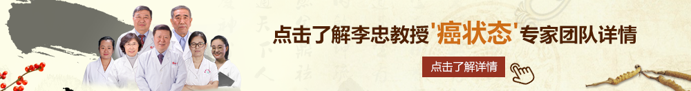 好屌肏日本女人屄视频北京御方堂李忠教授“癌状态”专家团队详细信息